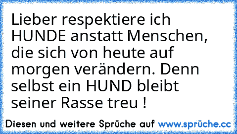 Lieber respektiere ich HUNDE anstatt Menschen, die sich von heute auf morgen verändern. Denn selbst ein HUND bleibt seiner Rasse treu !