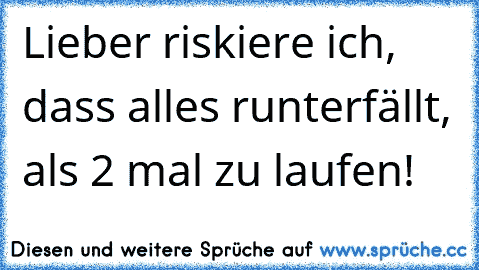 Lieber riskiere ich, dass alles runterfällt, als 2 mal zu laufen!