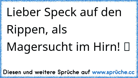 Lieber Speck auf den Rippen, als Magersucht im Hirn! ツ