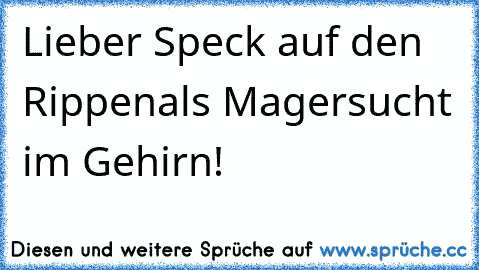 Lieber Speck auf den Rippen
als Magersucht im Gehirn!