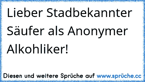 Lieber Stadbekannter Säufer als Anonymer Alkohliker!