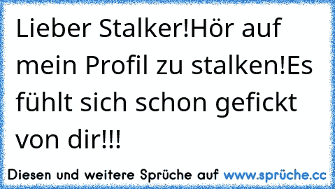 Lieber Stalker!
Hör auf mein Profil zu stalken!
Es fühlt sich schon gefickt von dir!!!