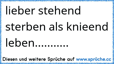 lieber stehend sterben als knieend leben...........