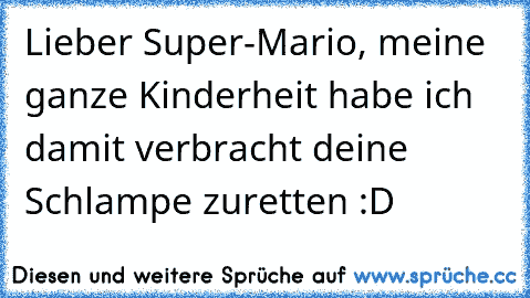 Lieber Super-Mario, meine ganze Kinderheit habe ich damit verbracht deine Schlampe zuretten :D