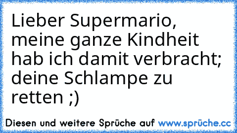 Lieber Supermario, meine ganze Kindheit hab ich damit verbracht; deine Schlampe zu retten ;)