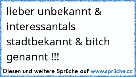 lieber unbekannt & interessant
als stadtbekannt & bitch genannt !!!