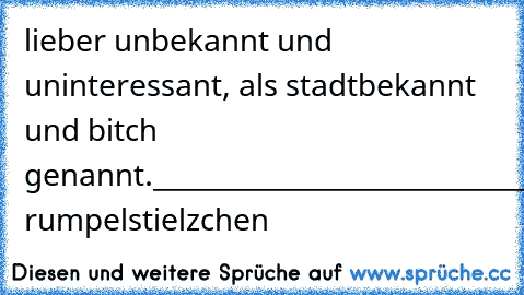 lieber unbekannt und uninteressant, als stadtbekannt und bitch genannt.
_____________________________________
(c) rumpelstielzchen