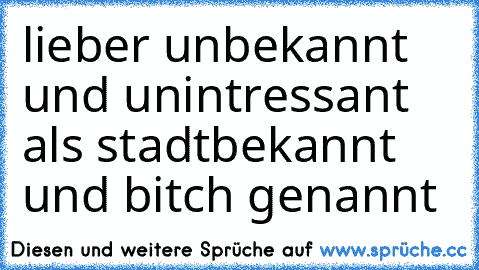 lieber unbekannt und unintressant als stadtbekannt und bitch genannt