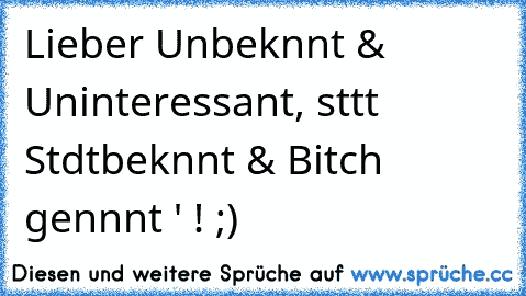 Lieber Unbekαnnt & Uninteressant, stαtt Stαdtbekαnnt & Bitch genαnnt ' ! ;)