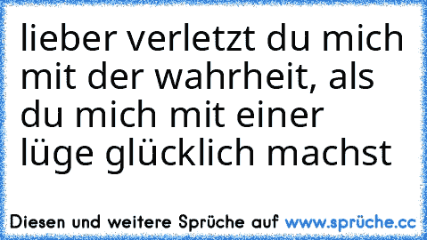 lieber verletzt du mich mit der wahrheit, als du mich mit einer lüge glücklich machst♥