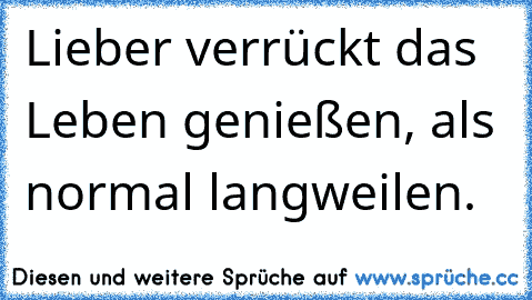 Lieber verrückt das Leben genießen, als normal langweilen.♥