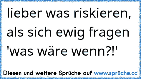 lieber was riskieren, als sich ewig fragen 'was wäre wenn?!'