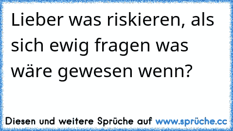 Lieber was riskieren, als sich ewig fragen ´was wäre gewesen wenn?