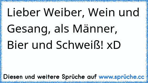 Lieber Weiber, Wein und Gesang, als Männer, Bier und Schweiß! xD