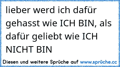 lieber werd ich dafür gehasst wie ICH BIN, als dafür geliebt wie ICH NICHT BIN ♥