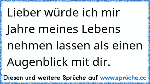 Lieber würde ich mir Jahre meines Lebens nehmen lassen als einen Augenblick mit dir.