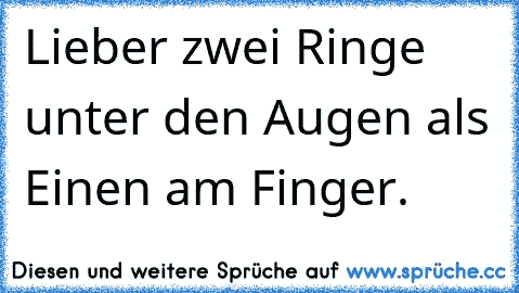 Lieber zwei Ringe unter den Augen als Einen am Finger.