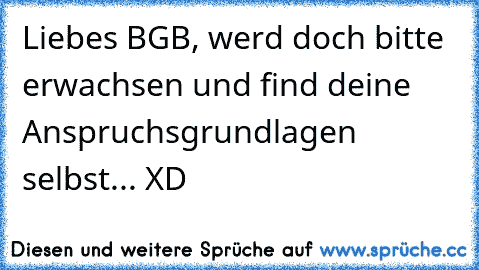 Liebes BGB, werd doch bitte erwachsen und find deine Anspruchsgrundlagen selbst... XD