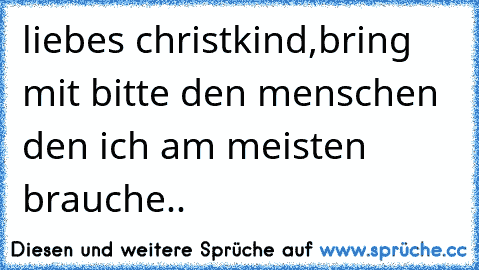 liebes christkind,bring mit bitte den menschen den ich am meisten brauche..