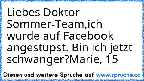 Liebes Doktor Sommer-Team,
ich wurde auf Facebook angestupst. Bin ich jetzt schwanger?
Marie, 15