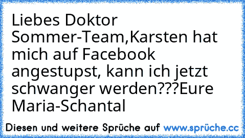 Liebes Doktor Sommer-Team,
Karsten hat mich auf Facebook angestupst, kann ich jetzt schwanger werden???
Eure Maria-Schantal