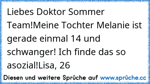 Liebes Doktor Sommer Team!
Meine Tochter Melanie ist gerade einmal 14 und schwanger! Ich finde das so asozial!
Lisa, 26