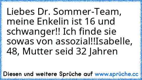 Liebes Dr. Sommer-Team, meine Enkelin ist 16 und schwanger!! Ich finde sie sowas von assozial!!
Isabelle, 48, Mutter seid 32 Jahren