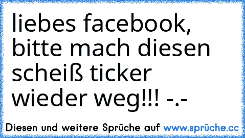 liebes facebook, bitte mach diesen scheiß ticker wieder weg!!! -.-