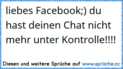 liebes Facebook;) du hast deinen Chat nicht mehr unter Kontrolle!!!!