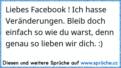 Liebes Facebook ! Ich hasse Veränderungen. Bleib doch einfach so wie du warst, denn genau so lieben wir dich. :)