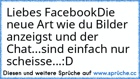 Liebes Facebook
Die neue Art wie du Bilder anzeigst und der Chat...
sind einfach nur scheisse...:D