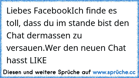 Liebes Facebook
Ich finde es toll, dass du im stande bist den Chat dermassen zu versauen.
Wer den neuen Chat hasst LIKE