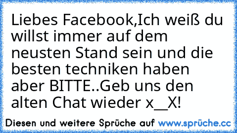 Liebes Facebook,
Ich weiß du willst immer auf dem neusten Stand sein und die besten techniken haben aber BITTE..
Geb uns den alten Chat wieder x__X!