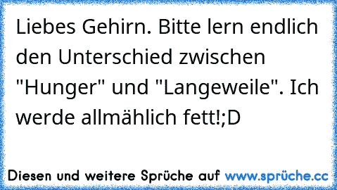 Liebes Gehirn. Bitte lern endlich den Unterschied zwischen "Hunger" und "Langeweile". Ich werde allmählich fett!;D