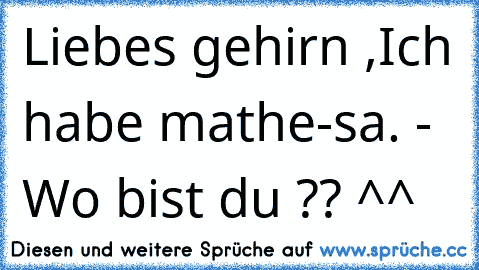 Liebes gehirn ,
Ich habe mathe-sa. - Wo bist du ?? ^^