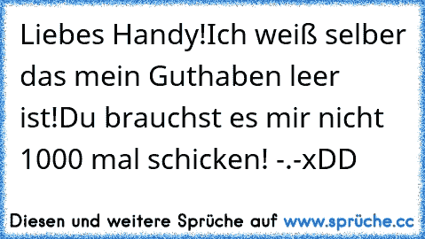 Liebes Handy!
Ich weiß selber das mein Guthaben leer ist!
Du brauchst es mir nicht 1000 mal schicken! -.-
xDD