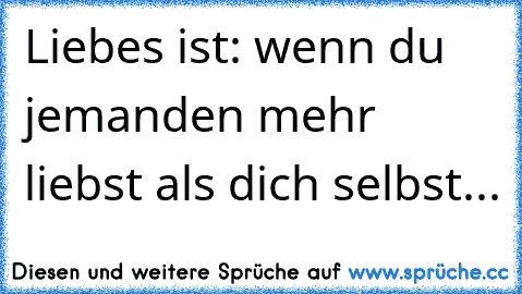 Liebes ist: wenn du jemanden mehr liebst als dich selbst...