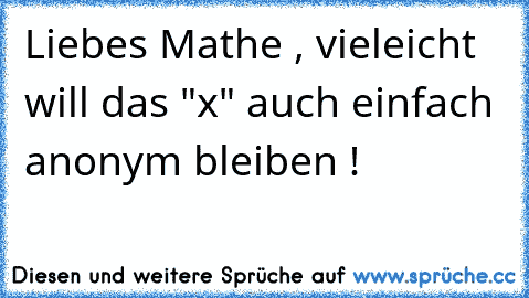 Liebes Mathe , vieleicht will das "x" auch einfach anonym bleiben !