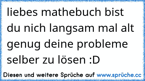 liebes mathebuch bist du nich langsam mal alt genug deine probleme selber zu lösen :D