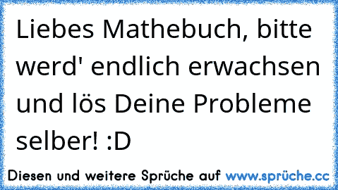 Liebes Mathebuch, bitte werd' endlich erwachsen und lös Deine Probleme selber! :D