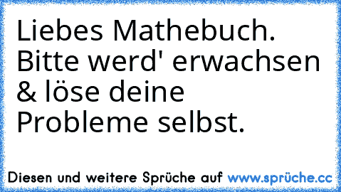 Liebes Mathebuch. Bitte werd' erwachsen & löse deine Probleme selbst.