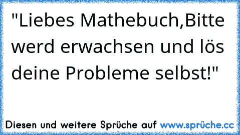 "Liebes Mathebuch,
Bitte werd erwachsen und
 lös deine Probleme selbst!"