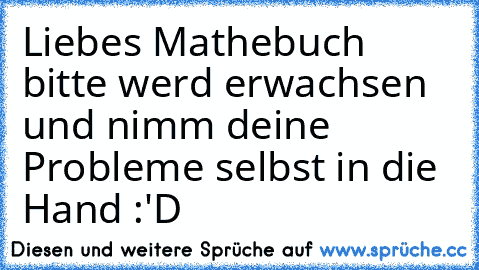 Liebes Mathebuch bitte werd erwachsen und nimm deine Probleme selbst in die Hand 
:'D