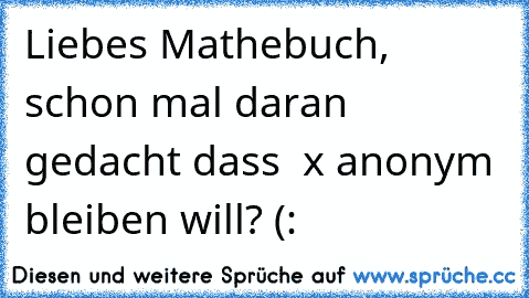 Liebes Mathebuch, schon mal daran gedacht dass  x anonym bleiben will? (: