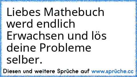 Liebes Mathebuch werd endlich Erwachsen und lös deine Probleme selber.