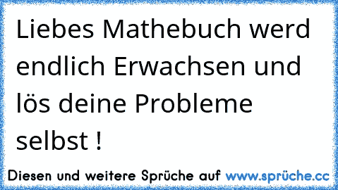 Liebes Mathebuch werd endlich Erwachsen und lös deine Probleme selbst !