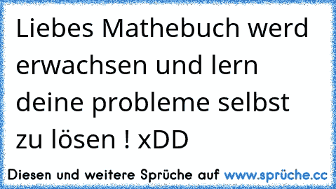 Liebes Mathebuch werd erwachsen und lern deine probleme selbst zu lösen ! xDD