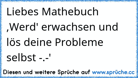 Liebes Mathebuch ,
Werd' erwachsen und lös deine Probleme selbst -.-'