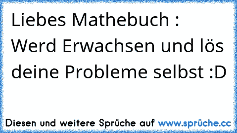 Liebes Mathebuch : Werd Erwachsen und lös deine Probleme selbst :D