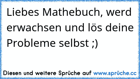 Liebes Mathebuch, werd erwachsen und lös deine Probleme selbst ;)